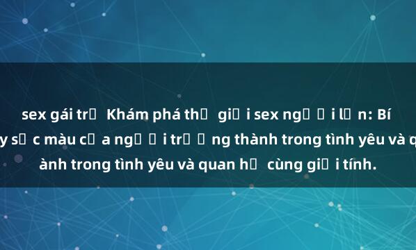 sex gái trẻ Khám phá thế giới sex người lớn: Bí mật và cuộc sống đầy sắc màu của người trưởng thành trong tình yêu và quan hệ cùng giới tính.