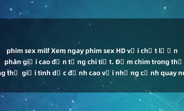 phim sex milf Xem ngay phim sex HD với chất lượng hình ảnh sắc nét, độ phân giải cao đến từng chi tiết. Đắm chìm trong thế giới tình dục đỉnh cao với những cảnh quay nóng bỏng, hấp dẫn.