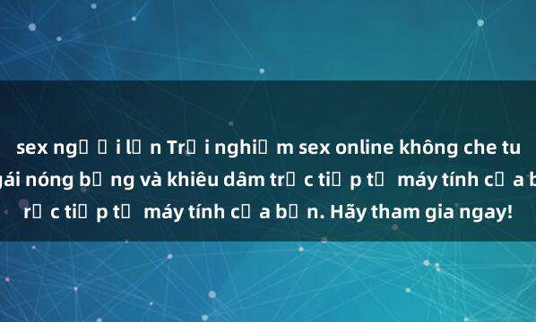 sex người lớn Trải nghiệm sex online không che tuyệt vời với những cô gái nóng bỏng và khiêu dâm trực tiếp từ máy tính của bạn. Hãy tham gia ngay!