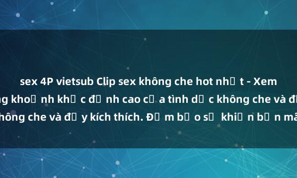 sex 4P vietsub Clip sex không che hot nhất - Xem ngay để khám phá những khoảnh khắc đỉnh cao của tình dục không che và đầy kích thích. Đảm bảo sẽ khiến bạn mãn nguyện!