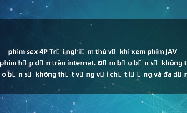 phim sex 4P Trải nghiệm thú vị khi xem phim JAV online với hàng ngàn bộ phim hấp dẫn trên internet. Đảm bảo bạn sẽ không thất vọng với chất lượng và đa dạng thể loại.