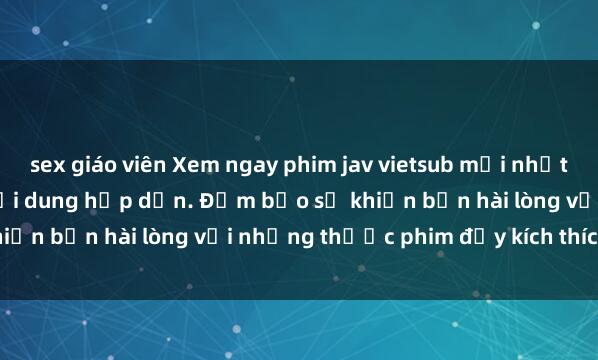 sex giáo viên Xem ngay phim jav vietsub mới nhất, đầy đủ phong cách và nội dung hấp dẫn. Đảm bảo sẽ khiến bạn hài lòng với những thước phim đầy kích thích này!