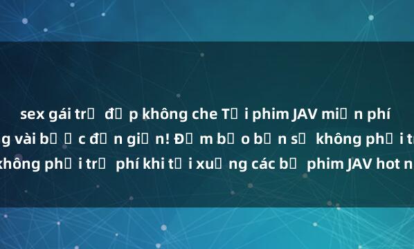 sex gái trẻ đẹp không che Tải phim JAV miễn phí và nhanh chóng chỉ trong vài bước đơn giản! Đảm bảo bạn sẽ không phải trả phí khi tải xuống các bộ phim JAV hot nhất hiện nay.