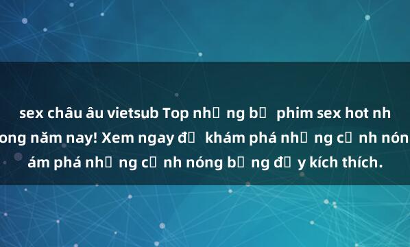 sex châu âu vietsub Top những bộ phim sex hot nhất không thể bỏ lỡ trong năm nay! Xem ngay để khám phá những cảnh nóng bỏng đầy kích thích.