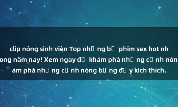 clip nóng sinh viên Top những bộ phim sex hot nhất không thể bỏ lỡ trong năm nay! Xem ngay để khám phá những cảnh nóng bỏng đầy kích thích.