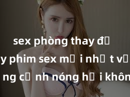 sex phòng thay đồ Xem ngay phim sex mới nhất với những cảnh nóng hổi không thể bỏ lỡ! Cơ hội tận hưởng những khoảnh khắc đầy kích thích ngay hôm nay!