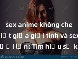 sex anime không che Phân biệt giữa giới tính và sex ở người lớn: Tìm hiểu sự khác biệt và yếu tố quyết định
