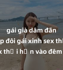 gái già dâm đãng Cặp đôi gái xinh sex thổi hồn vào đêm muộn