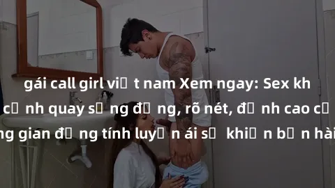 gái call girl việt nam Xem ngay: Sex không che HD - Những cảnh quay sống động, rõ nét, đỉnh cao của không gian đồng tính luyến ái sẽ khiến bạn hài lòng không thể tin được.