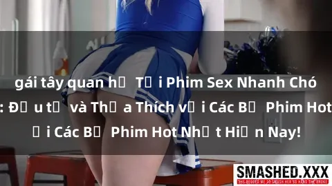 gái tây quan hệ Tải Phim Sex Nhanh Chóng và Đơn Giản: Đầu tư và Thỏa Thích với Các Bộ Phim Hot Nhất Hiện Nay!