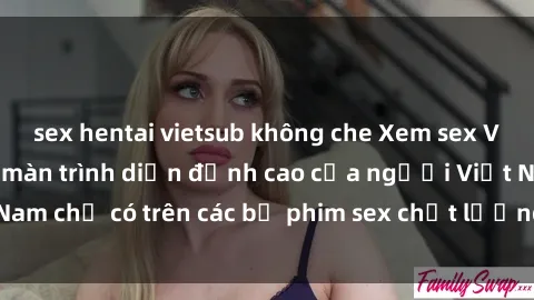 sex hentai vietsub không che Xem sex Vietnam HD: Những màn trình diễn đỉnh cao của người Việt Nam chỉ có trên các bộ phim sex chất lượng cao. Đón xem ngay!