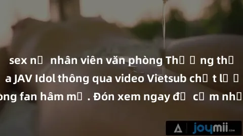 sex nữ nhân viên văn phòng Thưởng thức sự gợi cảm của JAV Idol thông qua video Vietsub chất lượng caogren lòng fan hâm mộ. Đón xem ngay để cảm nhận sự quyến rũ không thể chối từ.