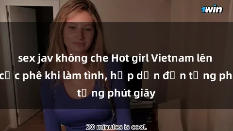 sex jav không che Hot girl Vietnam lên đỉnh cực phê khi làm tình, hấp dẫn đến từng phút giây