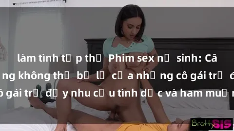 làm tình tập thể Phim sex nữ sinh: Câu chuyện nóng bỏng không thể bỏ lỡ của những cô gái trẻ đầy nhu cầu tình dục và ham muốn khám phá