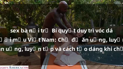 sex bà nội trợ Bí quyết duy trì vóc dáng hoàn hảo cho người mẫu Việt Nam: Chế độ ăn uống, luyện tập và cách tạo dáng khi chụp ảnh