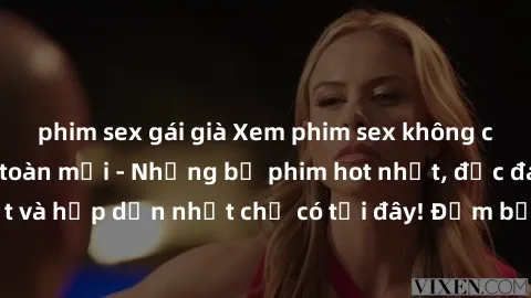 phim sex gái già Xem phim sex không che miễn phí hoàn toàn mới - Những bộ phim hot nhất, độc đáo nhất và hấp dẫn nhất chỉ có tại đây! Đảm bảo bạn sẽ không thất vọng.