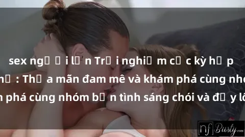 sex người lớn Trải nghiệm cực kỳ hấp dẫn với sex tập thể: Thỏa mãn đam mê và khám phá cùng nhóm bạn tình sáng chói và đầy lôi cuốn.