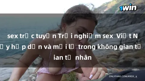 sex trực tuyến Trải nghiệm sex  Việt Nam đầy hấp dẫn và mới lạ trong không gian tư nhân