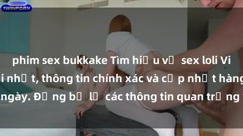 phim sex bukkake Tìm hiểu về sex loli Việt Nam: Tin tức mới nhất, thông tin chính xác và cập nhật hàng ngày. Đừng bỏ lỡ các thông tin quan trọng về sex loli tại Việt Nam!