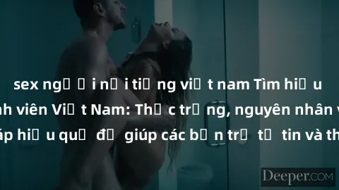 sex người nổi tiếng việt nam Tìm hiểu về vấn đề sex sinh viên Việt Nam: Thực trạng, nguyên nhân và giải pháp hiệu quả để giúp các bạn trẻ tự tin và thoải mái hơn trong vấn đề này.