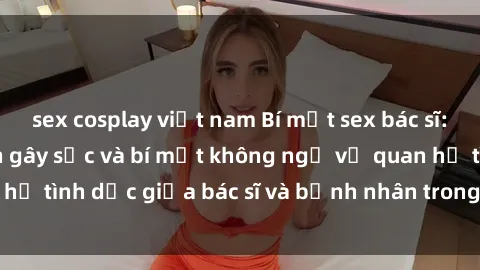 sex cosplay việt nam Bí mật sex bác sĩ: Những câu chuyện gây sốc và bí mật không ngờ về quan hệ tình dục giữa bác sĩ và bệnh nhân trong thế giới y khoa.