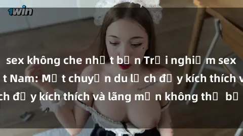 sex không che nhật bản Trải nghiệm sex khách sạn tại Việt Nam: Một chuyến du lịch đầy kích thích và lãng mạn không thể bỏ lỡ!