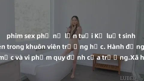 phim sex phụ nữ lớn tuổi Kỷ luật sinh viên lớn bị quay lén trong khuôn viên trường học. Hành động không đúng mực và vi phạm quy định của trường.Xã hội đòi hỏi rõ ràng về hành vi vi phạm.