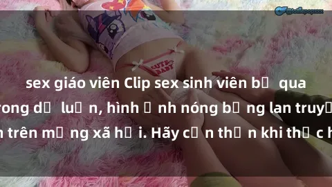sex giáo viên Clip sex sinh viên bị quay lén gây bức xúc trong dư luận, hình ảnh nóng bỏng lan truyền trên mạng xã hội. Hãy cẩn thận khi thực hiện hành động cá nhân!