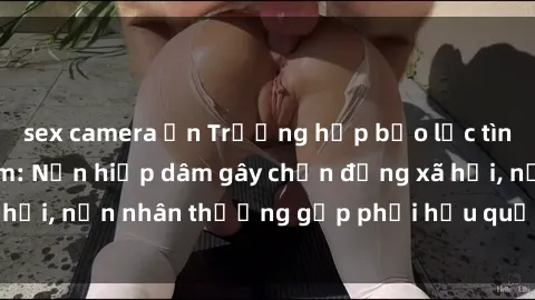 sex camera ẩn Trường hợp bạo lực tình dục tại Việt Nam: Nạn hiếp dâm gây chấn động xã hội, nạn nhân thường gặp phải hậu quả tâm lý nặng nề