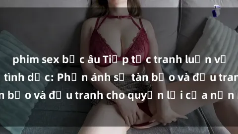 phim sex bắc âu Tiếp tục tranh luận về vấn đề sex nô lệ tình dục: Phản ánh sự tàn bạo và đấu tranh cho quyền lợi của nạn nhân
