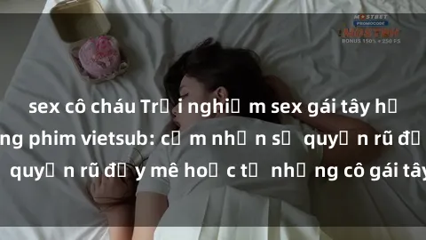 sex cô cháu Trải nghiệm sex gái tây hấp dẫn và mới lạ trong phim vietsub: cảm nhận sự quyến rũ đầy mê hoặc từ những cô gái tây xinh đẹp.