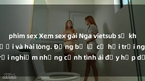 phim sex Xem sex gái Nga vietsub sẽ khiến bạn phải phì cười và hài lòng. Đừng bỏ lỡ cơ hội trải nghiệm những cảnh tình ái đầy hấp dẫn và mới lạ này!