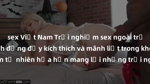 sex Việt Nam Trải nghiệm sex ngoài trời: những pha hành động đầy kích thích và mãnh liệt trong không gian tự nhiên hứa hẹn mang lại những trải nghiệm đáng nhớ cho cặp đôi