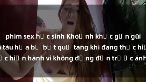 phim sex học sinh Khoảnh khắc gần gũi: Cặp đôi chuyến tàu hỏa bị bắt quả tang khi đang thực hiện hành vi không đứng đắn trước ánh đèn phaelloục.