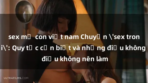 sex mẹ con việt nam Chuyện 'sex trong xe hơi': Quy tắc cần biết và những điều không nên làm