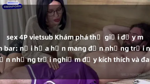 sex 4P vietsub Khám phá thế giới đầy mê hoặc tại sex quán bar: nơi hứa hẹn mang đến những trải nghiệm đầy kích thích và đam mê.