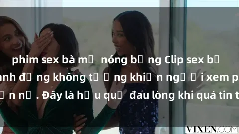 phim sex bà mẹ nóng bỏng Clip sex bị lộ nóng gây sốc: Hành động không tưởng khiến người xem phẫn nộ. Đây là hậu quả đau lòng khi quá tin tưởng vào người khác.