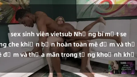 sex sinh viên vietsub Những bí mật sex gái trẻ đẹp không che khiến bạn hoàn toàn mê đắm và thỏa mãn trong từng khoảnh khắc đam mê