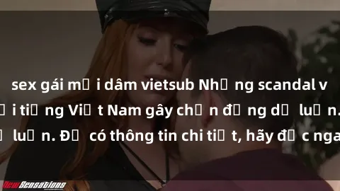 sex gái mại dâm vietsub Những scandal về sex của người nổi tiếng Việt Nam gây chấn động dư luận. Để có thông tin chi tiết, hãy đọc ngay bài viết này!