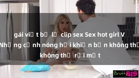 gái việt bị lộ clip sex Sex hot girl Việt Nam: Những cảnh nóng hổi khiến bạn không thể rời mắt