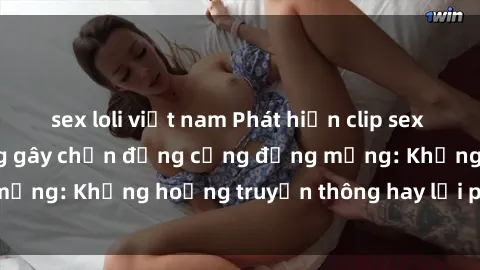 sex loli việt nam Phát hiện clip sex của người nổi tiếng gây chấn động cộng đồng mạng: Khủng hoảng truyền thông hay lời phê phán?