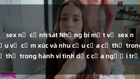 sex nữ cảnh sát Những bí mật về sex người lớn: Tìm hiểu về cảm xúc và nhu cầu của cơ thể trong hành vi tình dục của người trưởng thành