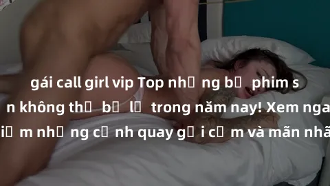 gái call girl vip Top những bộ phim sex hay nhất mà bạn không thể bỏ lỡ trong năm nay! Xem ngay để trải nghiệm những cảnh quay gợi cảm và mãn nhãn chỉ có trong những bộ phim này.