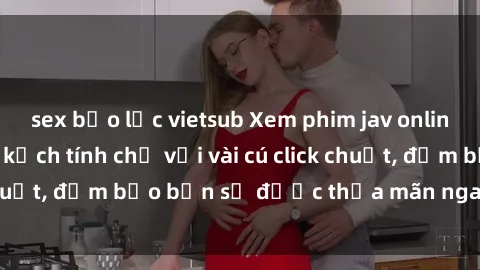 sex bạo lực vietsub Xem phim jav online hấp dẫn và đầy kịch tính chỉ với vài cú click chuột, đảm bảo bạn sẽ được thỏa mãn ngay lập tức.