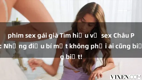 phim sex gái già Tìm hiểu về sex Châu Phi: Những điều bí mật không phải ai cũng biết!