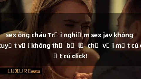sex ông cháu Trải nghiệm sex jav không che tuyệt vời không thể bỏ lỡ chỉ với một cú click!