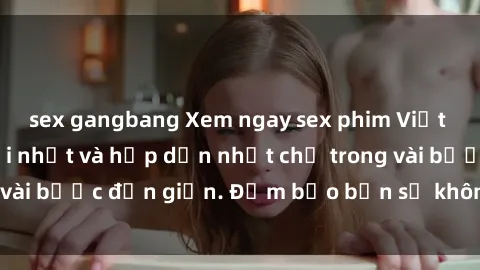 sex gangbang Xem ngay sex phim Việt Nam không che mới nhất và hấp dẫn nhất chỉ trong vài bước đơn giản. Đảm bảo bạn sẽ không thất vọng!