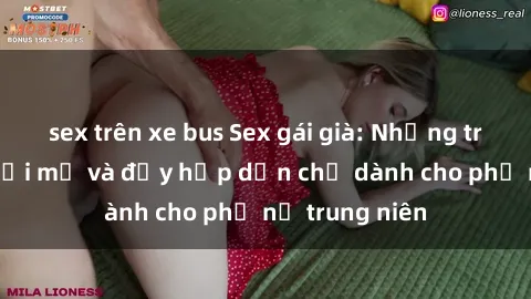 sex trên xe bus Sex gái già: Những trải nghiệm mới mẻ và đầy hấp dẫn chỉ dành cho phụ nữ trung niên