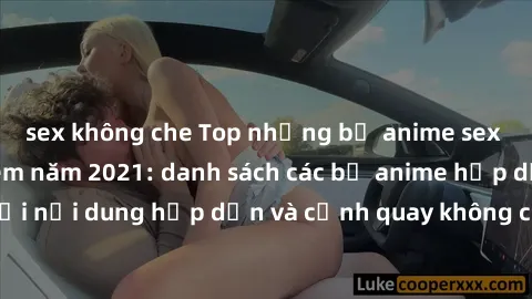 sex không che Top những bộ anime sex không che đáng xem năm 2021: danh sách các bộ anime hấp dẫn với nội dung hấp dẫn và cảnh quay không che sẽ khiến bạn thích thú.