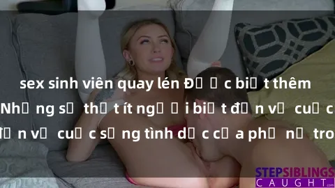 sex sinh viên quay lén Được biết thêm về sex bà nội trợ: Những sự thật ít người biết đến về cuộc sống tình dục của phụ nữ trong gia đình